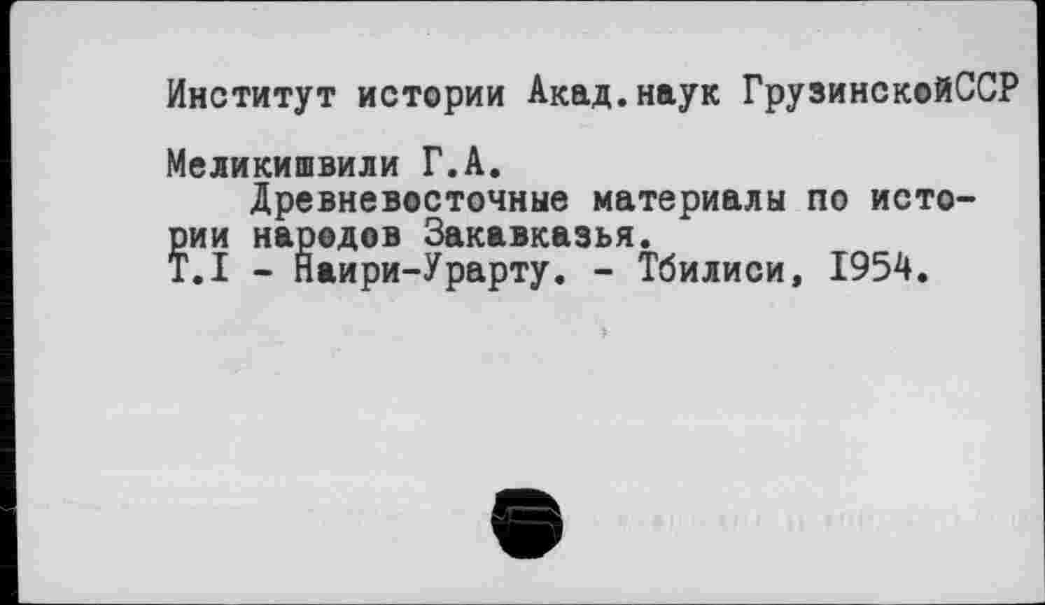 ﻿Институт истории Акад.наук ГрузинскойССР
Меликишвили Г.А.
Древневосточные материалы по исто-¥ии народов Закавказья.
.1 - Йаири-Урарту. - Тбилиси, 1954.